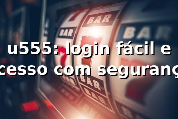 u555: login fácil e acesso com segurança 1 u555: login fácil e acesso com segurança